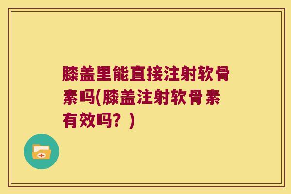 膝盖里能直接注射软骨素吗(膝盖注射软骨素有效吗?)