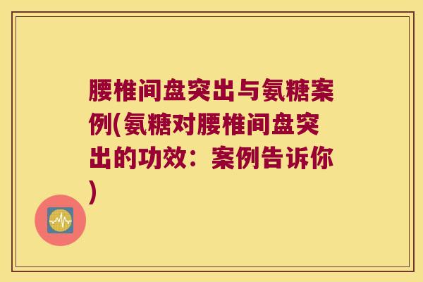 腰椎间盘突出与氨糖案例(氨糖对腰椎间盘突出的功效:案例告诉你)