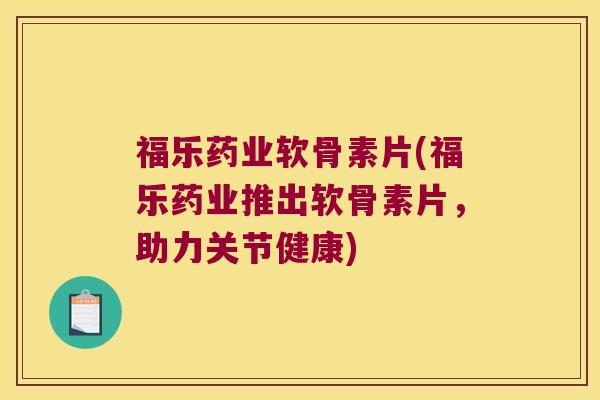 福乐药业软骨素片(福乐药业推出软骨素片,助力关节健康)