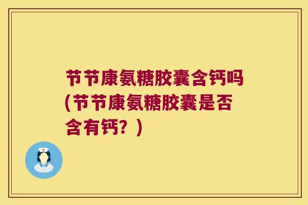 节节康氨糖胶囊含钙吗(节节康氨糖胶囊是否含有钙?)