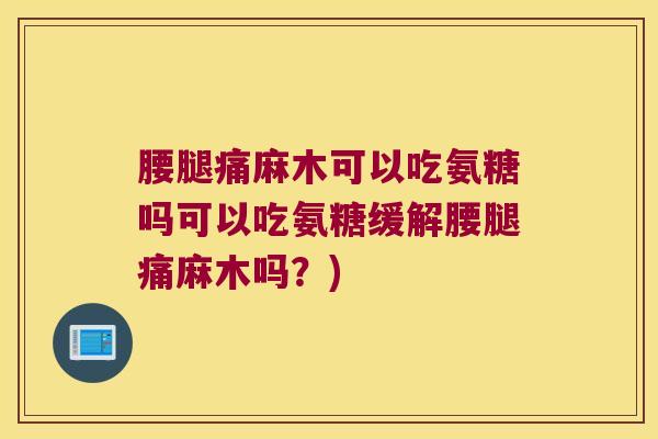 腰腿痛麻木可以吃氨糖吗可以吃氨糖缓解腰腿痛麻木吗?)