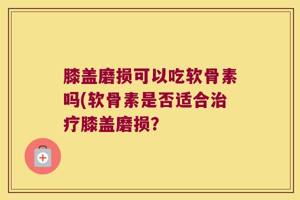 膝盖磨损可以吃软骨素吗(软骨素是否适合治疗膝盖磨损?