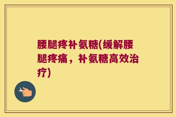 腰腿疼补氨糖(缓解腰腿疼痛,补氨糖高效治疗)