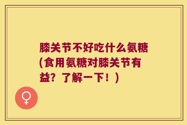 膝关节不好吃什么氨糖(食用氨糖对膝关节有益?了解一下!)