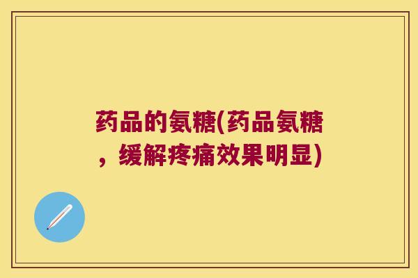 药品的氨糖(药品氨糖,缓解疼痛效果明显)