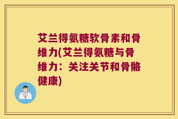 艾兰得氨糖软骨素和骨维力(艾兰得氨糖与骨维力:关注关节和骨骼健康)