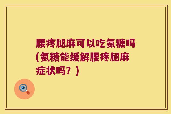 腰疼腿麻可以吃氨糖吗(氨糖能缓解腰疼腿麻症状吗?)