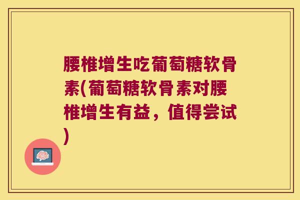 腰椎增生吃葡萄糖软骨素(葡萄糖软骨素对腰椎增生有益,值得尝试)