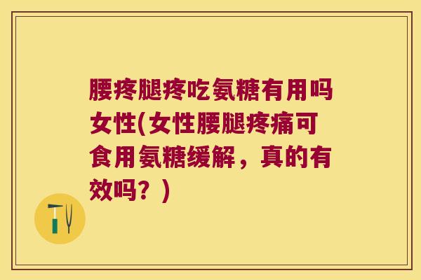 腰疼腿疼吃氨糖有用吗女性(女性腰腿疼痛可食用氨糖缓解,真的有效吗?)