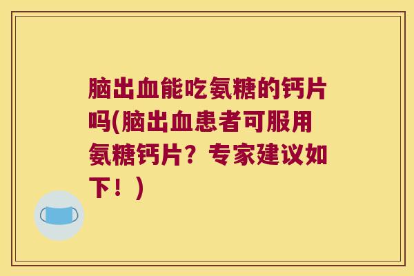 脑出血能吃氨糖的钙片吗(脑出血患者可服用氨糖钙片?专家建议如下!)