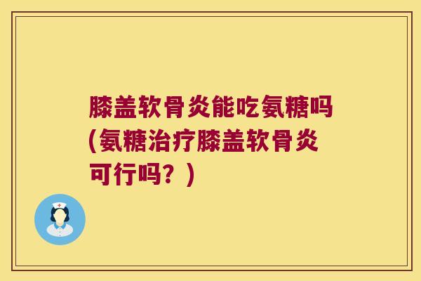 膝盖软骨炎能吃氨糖吗(氨糖治疗膝盖软骨炎可行吗?)