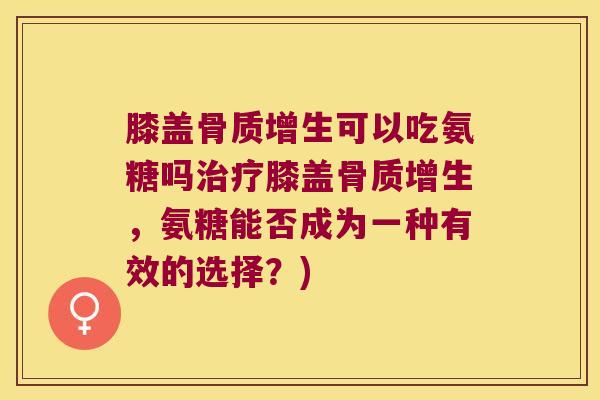 膝盖骨质增生可以吃氨糖吗治疗膝盖骨质增生,氨糖能否成为一种有效的选择?)