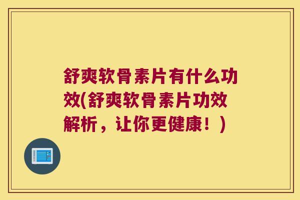 舒爽软骨素片有什么功效(舒爽软骨素片功效解析,让你更健康!)