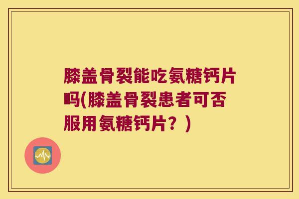 膝盖骨裂能吃氨糖钙片吗(膝盖骨裂患者可否服用氨糖钙片?) 膝盖骨裂能吃氨糖钙片吗(膝盖骨裂患者可否服用氨糖钙片?)