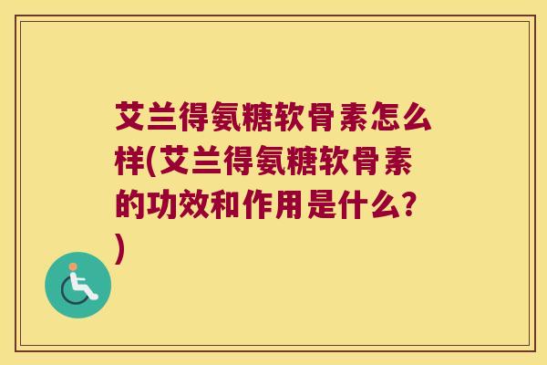 艾兰得氨糖软骨素怎么样(艾兰得氨糖软骨素的功效和作用是什么?)