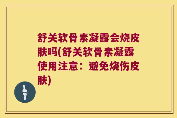 舒关软骨素凝露会烧皮肤吗(舒关软骨素凝露使用注意:避免烧伤皮肤)