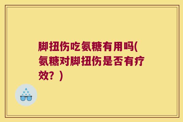 脚扭伤吃氨糖有用吗(氨糖对脚扭伤是否有疗效?)