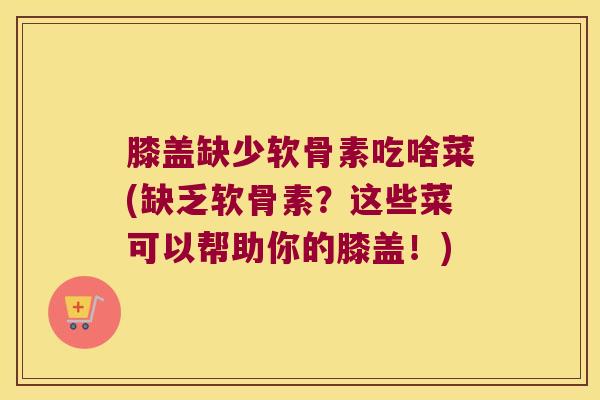 膝盖缺少软骨素吃啥菜(缺乏软骨素?这些菜可以帮助你的膝盖!)