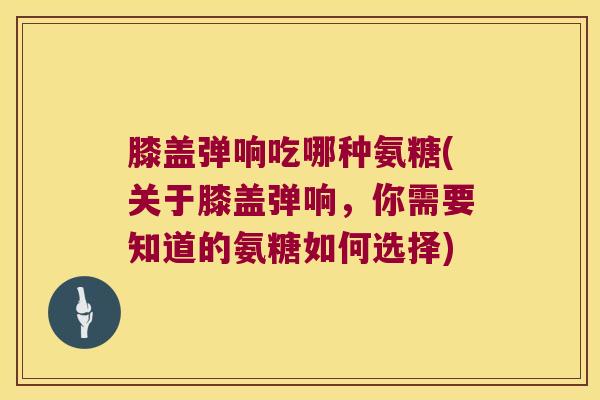 膝盖弹响吃哪种氨糖(关于膝盖弹响,你需要知道的氨糖如何选择) 膝盖弹响吃哪种氨糖(关于膝盖弹响,你需要知道的氨糖如何选择)