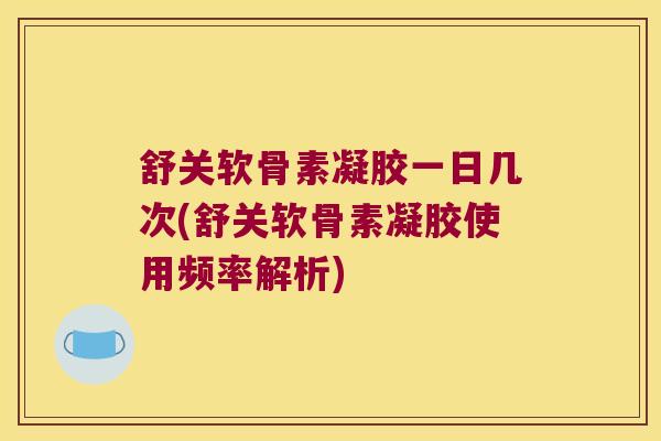 舒关软骨素凝胶一日几次(舒关软骨素凝胶使用频率解析)
