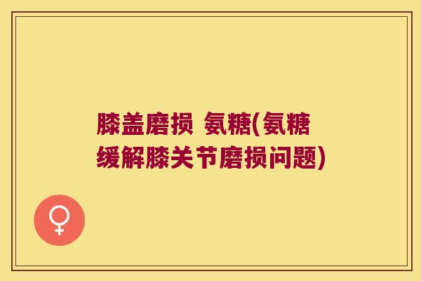 膝盖磨损 氨糖(氨糖缓解膝关节磨损问题)