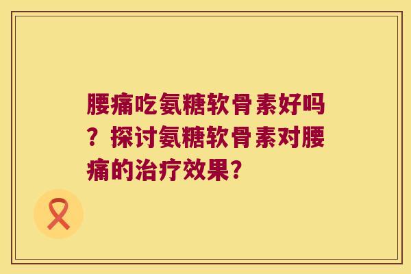 腰痛吃氨糖软骨素好吗?探讨氨糖软骨素对腰痛的治疗效果?