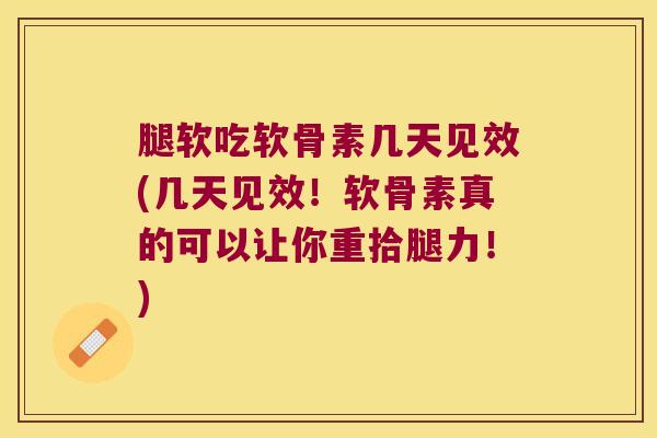 腿软吃软骨素几天见效(几天见效!软骨素真的可以让你重拾腿力!)