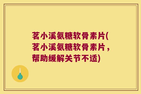 茗小溪氨糖软骨素片(茗小溪氨糖软骨素片,帮助缓解关节不适)