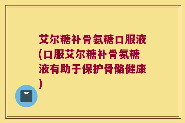 艾尔糖补骨氨糖口服液(口服艾尔糖补骨氨糖液有助于保护骨骼健康)