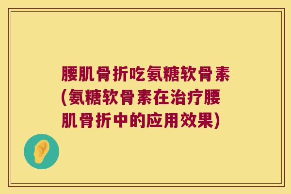 腰肌骨折吃氨糖软骨素(氨糖软骨素在治疗腰肌骨折中的应用效果)