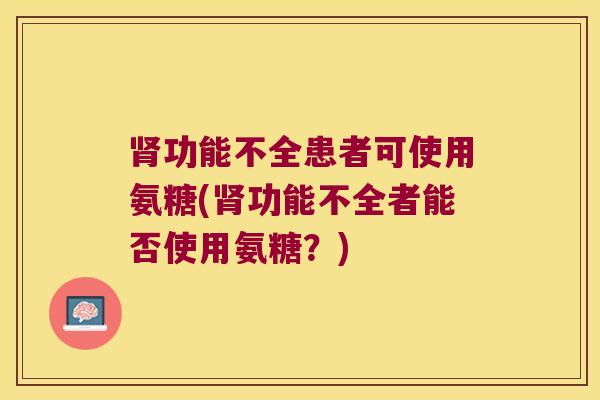 肾功能不全患者可使用氨糖(肾功能不全者能否使用氨糖?)