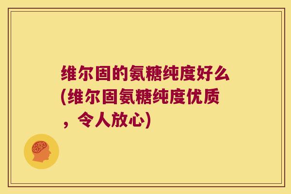 维尔固的氨糖纯度好么(维尔固氨糖纯度优质,令人放心)