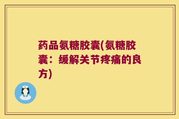 药品氨糖胶囊(氨糖胶囊:缓解关节疼痛的良方)