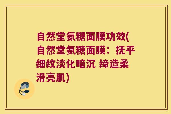 自然堂氨糖面膜功效(自然堂氨糖面膜:抚平细纹淡化暗沉 缔造柔滑亮肌)