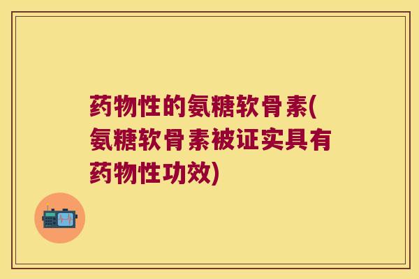 药物性的氨糖软骨素(氨糖软骨素被证实具有药物性功效)