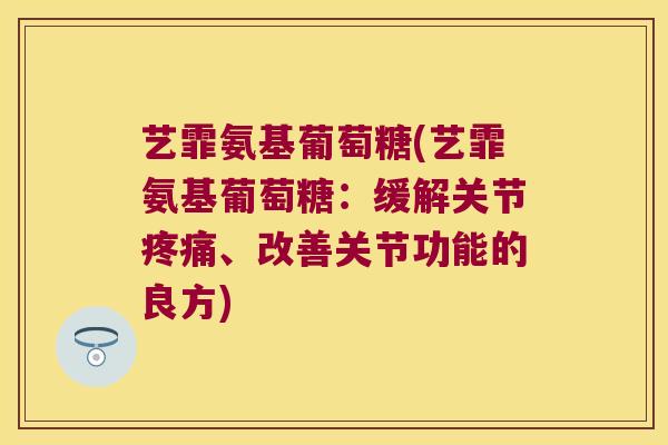 艺霏氨基葡萄糖(艺霏氨基葡萄糖:缓解关节疼痛、改善关节功能的良方)