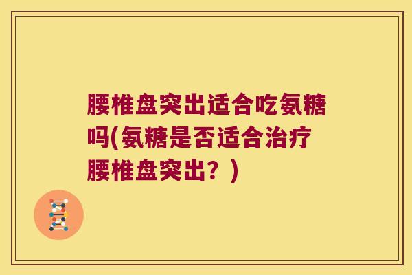 腰椎盘突出适合吃氨糖吗(氨糖是否适合治疗腰椎盘突出？)