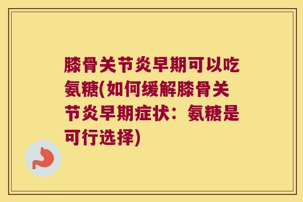 膝骨关节炎早期可以吃氨糖(如何缓解膝骨关节炎早期症状:氨糖是可行选择)