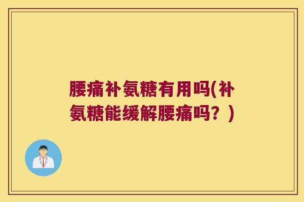 腰痛补氨糖有用吗(补氨糖能缓解腰痛吗?)