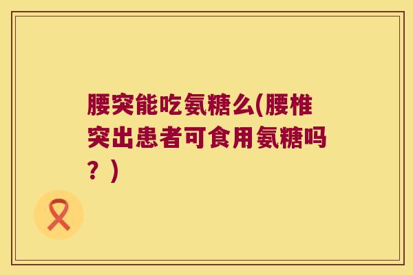 腰突能吃氨糖么(腰椎突出患者可食用氨糖吗?)