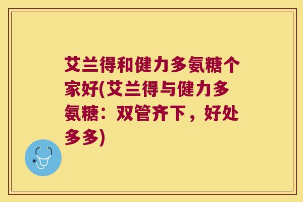 艾兰得和健力多氨糖个家好(艾兰得与健力多氨糖:双管齐下,好处多多)