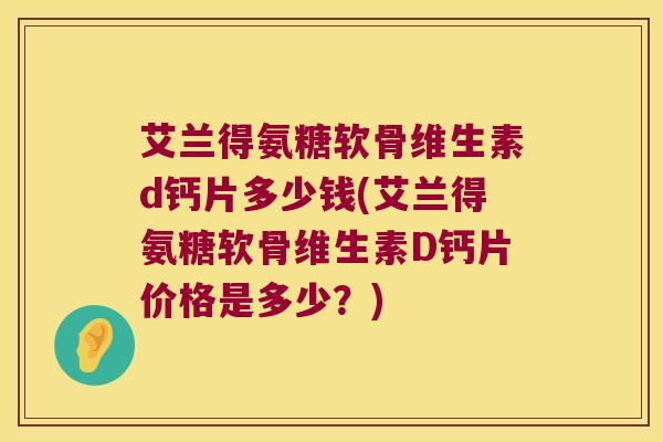 艾兰得氨糖软骨维生素d钙片多少钱(艾兰得氨糖软骨维生素D钙片价格是多少？)