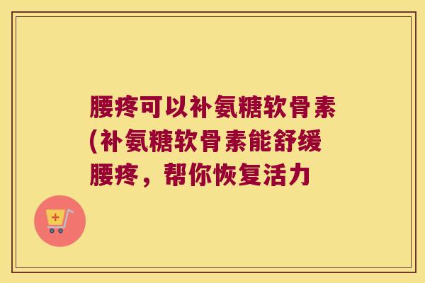 腰疼可以补氨糖软骨素(补氨糖软骨素能舒缓腰疼,帮你恢复活力 腰疼可以补氨糖软骨素(补氨糖软骨素能舒缓腰疼,帮你恢复活力