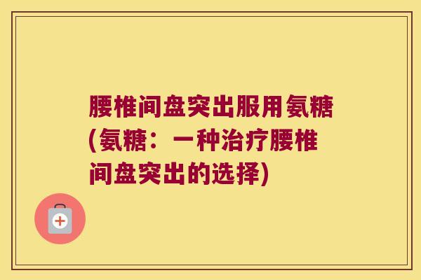 腰椎间盘突出服用氨糖(氨糖:一种治疗腰椎间盘突出的选择)