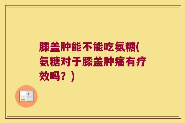 膝盖肿能不能吃氨糖(氨糖对于膝盖肿痛有疗效吗?)