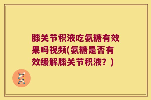膝关节积液吃氨糖有效果吗视频(氨糖是否有效缓解膝关节积液?)