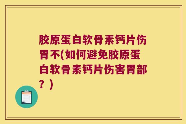 胶原蛋白软骨素钙片伤胃不(如何避免胶原蛋白软骨素钙片伤害胃部?)
