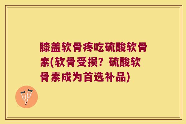 膝盖软骨疼吃硫酸软骨素(软骨受损?硫酸软骨素成为首选补品)