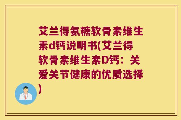 艾兰得氨糖软骨素维生素d钙说明书(艾兰得软骨素维生素D钙:关爱关节健康的优质选择)