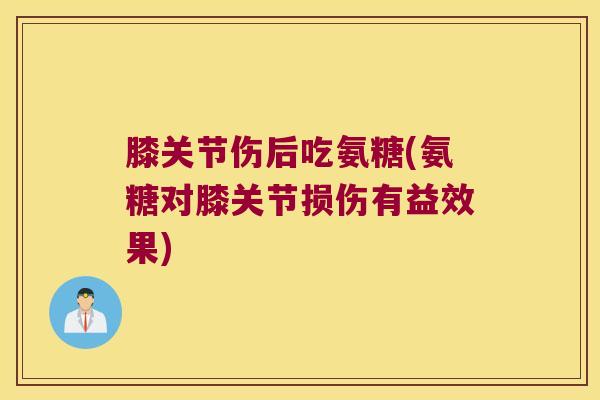 膝关节伤后吃氨糖(氨糖对膝关节损伤有益效果)